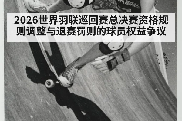 2026世界羽联巡回赛总决赛资格规则调整与退赛罚则的球员权益争议
