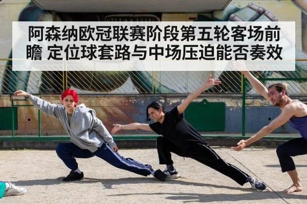 阿森纳欧冠联赛阶段第五轮客场前瞻 定位球套路与中场压迫能否奏效