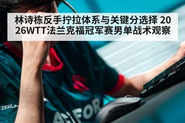 林诗栋反手拧拉体系与关键分选择 2026WTT法兰克福冠军赛男单战术观察